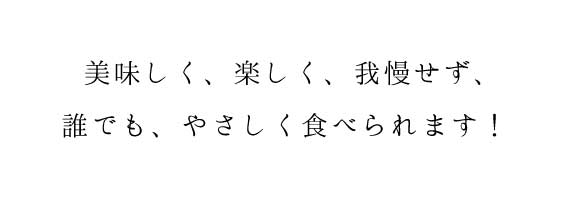 美味しく、楽しく、我慢せず、 誰でも食べられます！