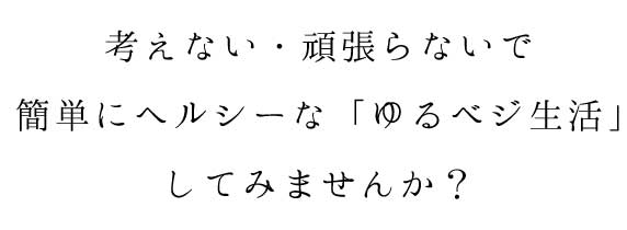 考えない・頑張らないで 簡単にヘルシーな「ゆるベジ生活」 してみませんか？